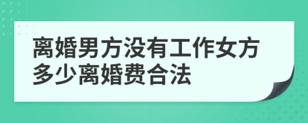 离婚男方没有工作女方多少离婚费合法