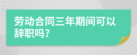 劳动合同三年期间可以辞职吗?