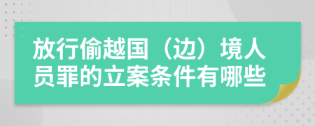 放行偷越国（边）境人员罪的立案条件有哪些