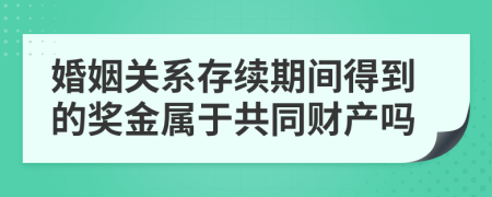 婚姻关系存续期间得到的奖金属于共同财产吗