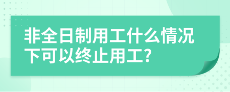 非全日制用工什么情况下可以终止用工?
