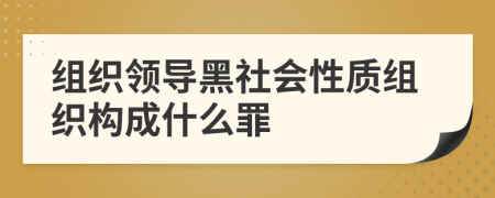 组织领导黑社会性质组织构成什么罪