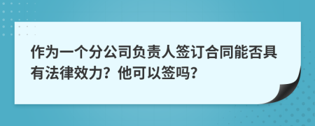 作为一个分公司负责人签订合同能否具有法律效力？他可以签吗？