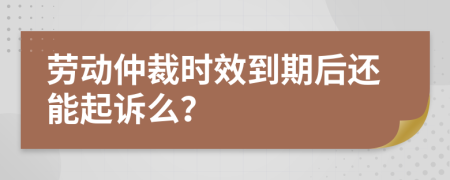 劳动仲裁时效到期后还能起诉么？