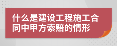 什么是建设工程施工合同中甲方索赔的情形