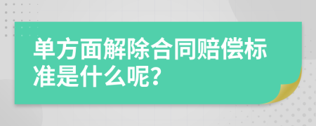 单方面解除合同赔偿标准是什么呢？