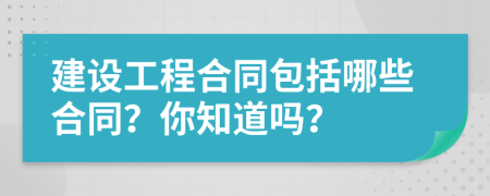 建设工程合同包括哪些合同？你知道吗？