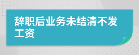 辞职后业务未结清不发工资