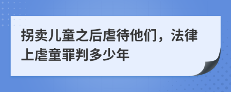 拐卖儿童之后虐待他们，法律上虐童罪判多少年