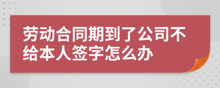 劳动合同期到了公司不给本人签字怎么办