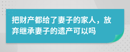 把财产都给了妻子的家人，放弃继承妻子的遗产可以吗