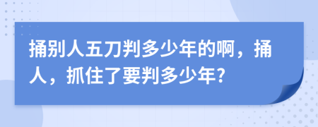 捅别人五刀判多少年的啊，捅人，抓住了要判多少年?