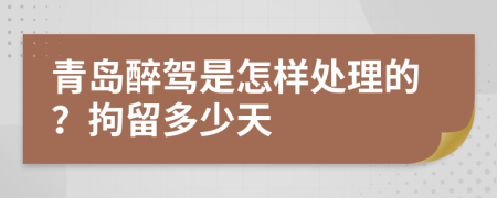 青岛醉驾是怎样处理的？拘留多少天