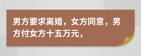 男方要求离婚，女方同意，男方付女方十五万元，