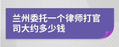 兰州委托一个律师打官司大约多少钱