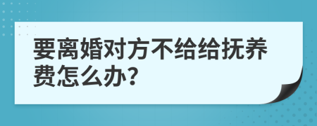 要离婚对方不给给抚养费怎么办？