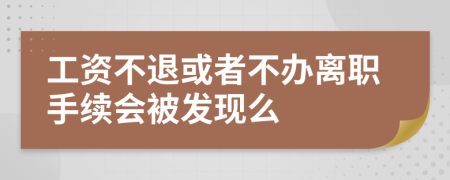 工资不退或者不办离职手续会被发现么