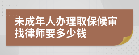 未成年人办理取保候审找律师要多少钱