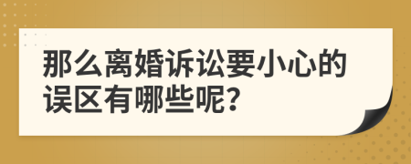 那么离婚诉讼要小心的误区有哪些呢？