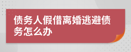 债务人假借离婚逃避债务怎么办