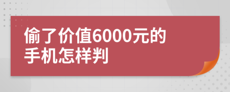 偷了价值6000元的手机怎样判