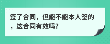 签了合同，但能不能本人签的，这合同有效吗？