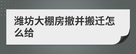 潍坊大棚房撤并搬迁怎么给