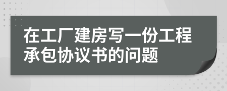 在工厂建房写一份工程承包协议书的问题