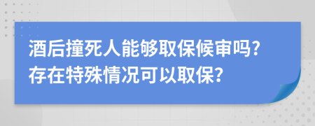 酒后撞死人能够取保候审吗?存在特殊情况可以取保？