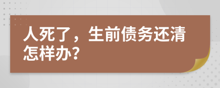 人死了，生前债务还清怎样办？