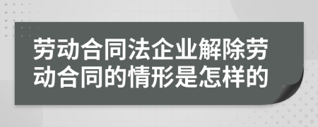 劳动合同法企业解除劳动合同的情形是怎样的