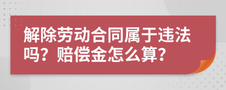 解除劳动合同属于违法吗？赔偿金怎么算？