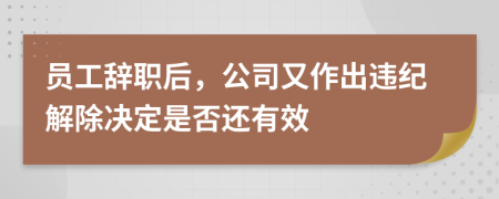 员工辞职后，公司又作出违纪解除决定是否还有效