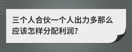 三个人合伙一个人出力多那么应该怎样分配利润？