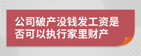 公司破产没钱发工资是否可以执行家里财产