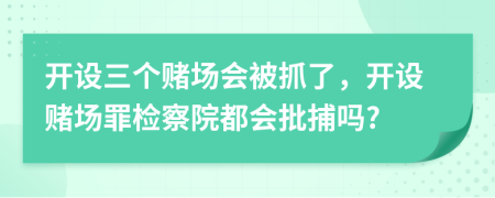 开设三个赌场会被抓了，开设赌场罪检察院都会批捕吗?