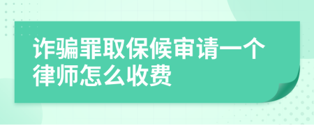 诈骗罪取保候审请一个律师怎么收费