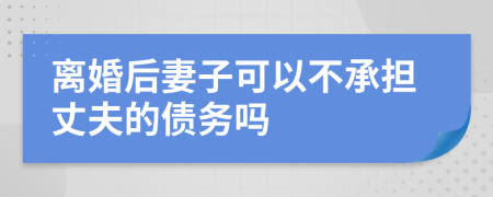 离婚后妻子可以不承担丈夫的债务吗