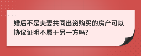 婚后不是夫妻共同出资购买的房产可以协议证明不属于另一方吗？