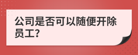 公司是否可以随便开除员工？