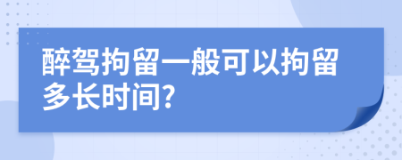 醉驾拘留一般可以拘留多长时间?