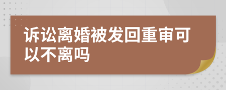 诉讼离婚被发回重审可以不离吗