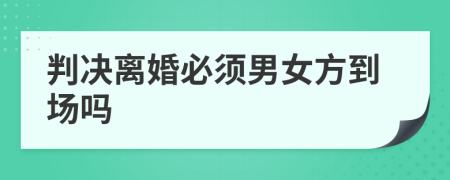 判决离婚必须男女方到场吗