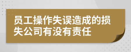 员工操作失误造成的损失公司有没有责任