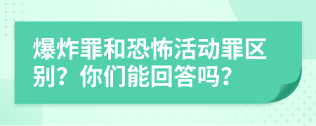 爆炸罪和恐怖活动罪区别？你们能回答吗？