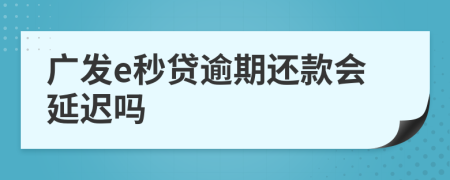 广发e秒贷逾期还款会延迟吗