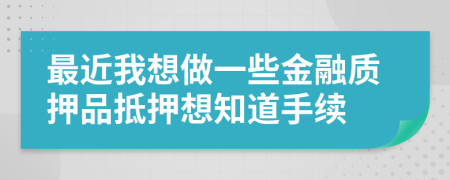 最近我想做一些金融质押品抵押想知道手续