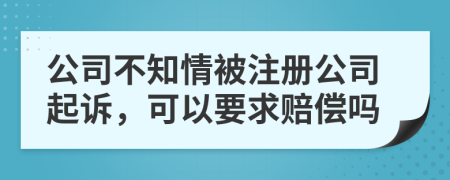 公司不知情被注册公司起诉，可以要求赔偿吗