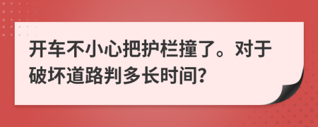 开车不小心把护栏撞了。对于破坏道路判多长时间？