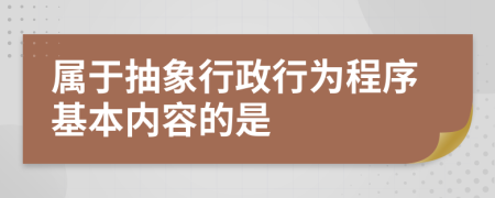 属于抽象行政行为程序基本内容的是